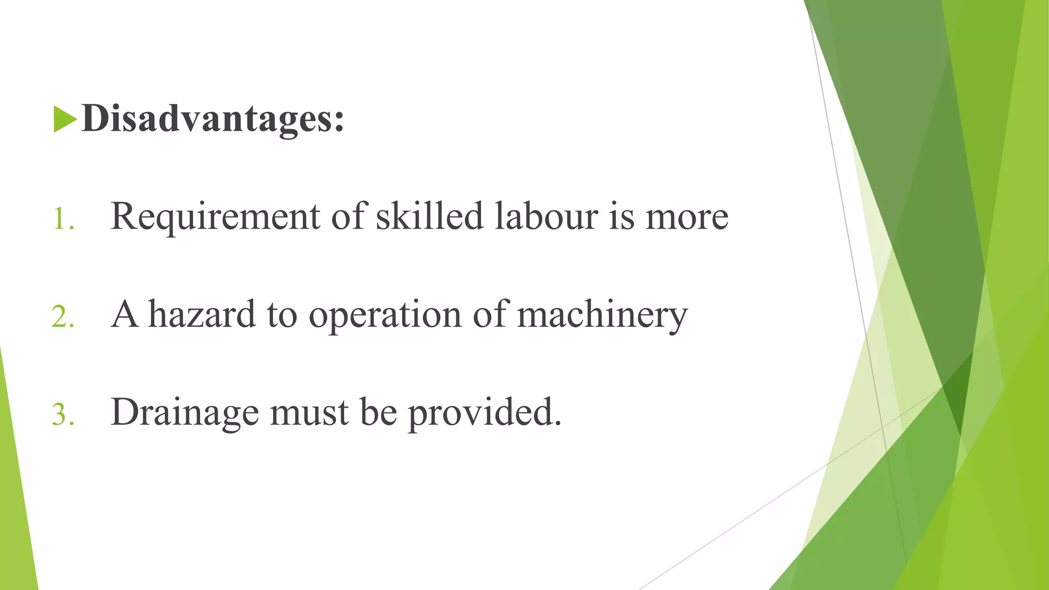 Disadvantages:
1. Requirement of skilled labour is more
2. A hazard to operation of machinery
3. Drainage must be provided.
 