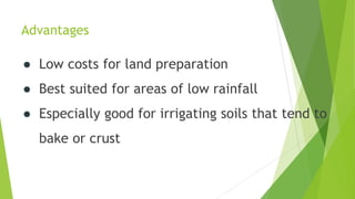 Advantages
● Low costs for land preparation
● Best suited for areas of low rainfall
● Especially good for irrigating soils that tend to
bake or crust
 