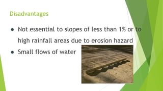 Disadvantages
● Not essential to slopes of less than 1% or to
high rainfall areas due to erosion hazard
● Small flows of water
 