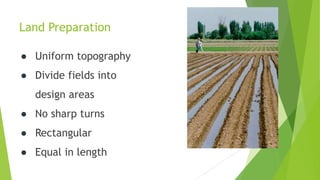 Land Preparation
● Uniform topography
● Divide fields into
design areas
● No sharp turns
● Rectangular
● Equal in length
 