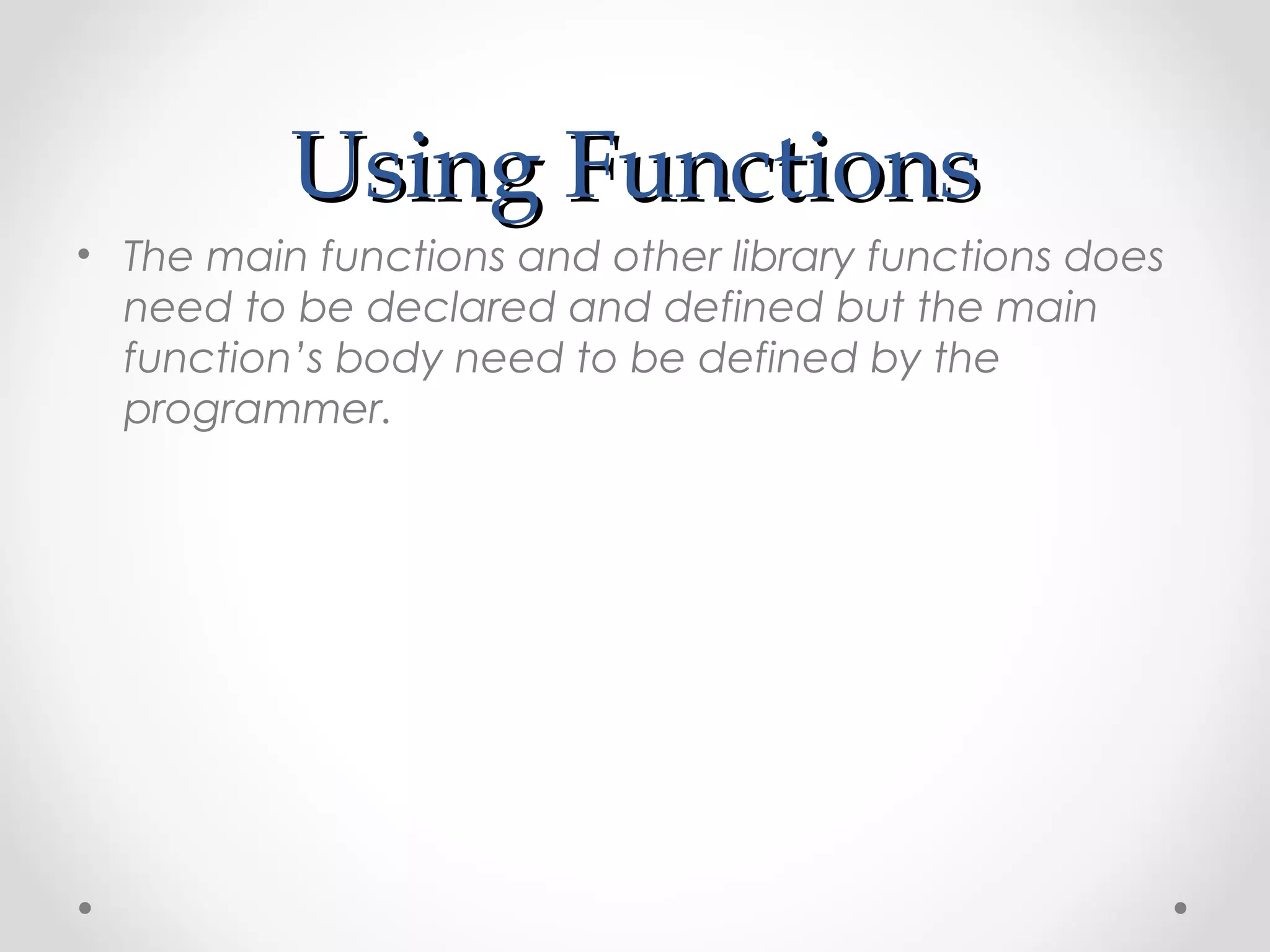 UUssiinngg FFuunnccttiioonnss 
• The main functions and other library functions does 
need to be declared and defined but the main 
function’s body need to be defined by the 
programmer. 
 
