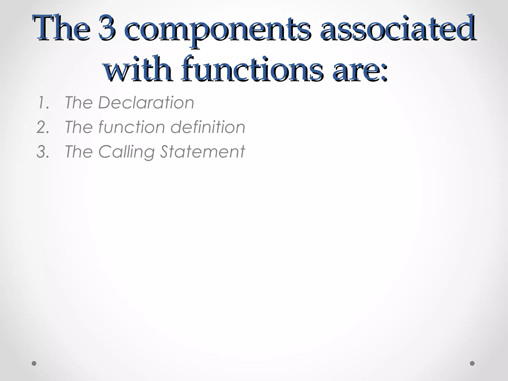 TThhee 33 ccoommppoonneennttss aassssoocciiaatteedd 
wwiitthh ffuunnccttiioonnss aarree:: 
1. The Declaration 
2. The function definition 
3. The Calling Statement 
 