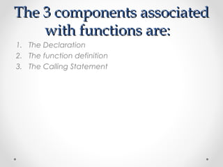 TThhee 33 ccoommppoonneennttss aassssoocciiaatteedd 
wwiitthh ffuunnccttiioonnss aarree:: 
1. The Declaration 
2. The function definition 
3. The Calling Statement 
 