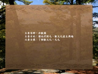 主要客群：非獸圈
主要目的：讓他們對毛、獸文化產生興趣
次要目標：了解獸文化、毛毛
 