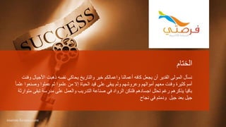 ‫الختام‬
‫األج‬ ‫ذهبت‬ ‫نفسه‬ ‫يحاكي‬ ‫والتاريخ‬ ‫خير‬ ‫واعمالكم‬ ‫أعمالنا‬ ‫كافه‬ ‫يجعل‬ ‫أن‬ ‫القدير‬ ‫المولى‬ ‫نسأل‬‫وفنت‬ ‫يال‬
‫وصن‬ ‫عملوا‬ ‫ثم‬ ‫علموا‬ ‫من‬ ‫إال‬ ‫الحياة‬ ‫قيد‬ ‫على‬ ‫يبقى‬ ‫ولم‬ ‫وعروشهم‬ ‫أموالهم‬ ‫معهم‬ ‫وفنت‬ ‫كثيرة‬ ‫أمم‬ً‫ا‬‫علم‬ ‫عوا‬
‫تب‬ ‫مدرسة‬ ‫على‬ ‫والعمل‬ ‫التدريب‬ ‫صناعة‬ ‫في‬ ‫الرواد‬ ‫فلنكن‬ ‫اجسادهم‬ ‫تحلل‬ ‫رغم‬ ‫يذكرهم‬ ‫باقيا‬‫متوارثة‬ ‫قى‬
‫جيل‬ ‫بعد‬ ‫جيل‬‫نجاح‬ ‫في‬ ‫ودمتم‬
tourism.fursatee.com
 