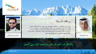 ‫المميز‬ ‫التدريبي‬ ‫برنامجنا‬ ‫على‬ ‫التعرف‬ ‫تود‬ ‫بالتأكيد‬
‫بالرحلة‬ ‫يرافقنا‬
‫األم‬ ‫االستغالل‬ ‫مهارات‬ ‫في‬ ‫متخصص‬ ‫مستشار‬ ‫و‬ ‫االستثمار‬ ‫في‬ ‫خبير‬‫ثل‬
‫سو‬ ‫سيقدمان‬ ‫و‬ ‫الشخصية‬ ‫تحليل‬ ‫مجال‬ ‫في‬ ‫متخصص‬ ‫خبير‬ ‫و‬ ‫للموارد‬ً‫ا‬‫ي‬
‫ت‬ ‫و‬ ‫الستغاللها‬ ‫لديك‬ ‫القوة‬ ‫نقاط‬ ‫توضح‬ ‫متخصصة‬ ‫فنية‬ ‫استشارات‬‫و‬ ‫طويرها‬
‫قوة‬ ‫لجوانب‬ ‫تحويلها‬ ‫و‬ ‫لتجنبها‬ ‫الضعف‬ ‫نقاط‬
tourism.fursatee.com
‫القريشي‬ ‫عبدالرحمن‬ ‫الجيماز‬ ‫صالح‬
 