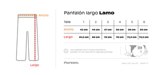 TABLA DE TALLES - DROP 01
Pantalón largo Lamo
Las medidas son a modo orientativo,
pueden no ser exactas en algunas prendas.
Talle 1
42 cm 44 cm 47 cm 50 cm 56 cm 63 cm
61,5 cm 66 cm 70 cm 70 cm 72,5 cm 72,5 cm
2 3 4 5 6
Ancho
Largo
Largo
Ancho
 