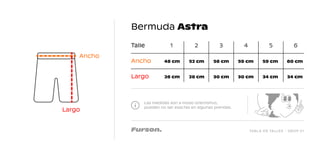 TABLA DE TALLES - DROP 01
Bermuda Astra
Las medidas son a modo orientativo,
pueden no ser exactas en algunas prendas.
Talle 1
48 cm 52 cm 56 cm 59 cm 59 cm 60 cm
26 cm 28 cm 30 cm 30 cm 34 cm 34 cm
2 3 4 5 6
Ancho
Largo
Largo
Ancho
 