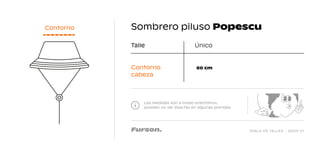 TABLA DE TALLES - DROP 01
Sombrero piluso Popescu
Las medidas son a modo orientativo,
pueden no ser exactas en algunas prendas.
Talle
60 cm
Único
Contorno
cabeza
Contorno
 