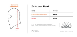 TABLA DE TALLES - DROP 02
Balaclava Rust
Las medidas son a modo orientativo,
pueden no ser exactas en algunas prendas.
Talle Único
Contorno de cabeza
Largo
54 cm
47 cm
Largo
Contorno
 