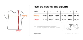 TABLA DE TALLES - DROP 01
Remera estampada Bevan
Las medidas son a modo orientativo,
pueden no ser exactas en algunas prendas.
Talle 1
51 cm 52 cm 53 cm 55 cm 56 cm 60 cm
63 cm 65 cm 66 cm 67 cm 67 cm 69 cm
2 3 4 5 6
Ancho
Largo
Largo
Ancho
 