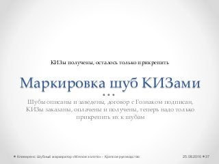 Маркировка шуб КИЗами
Шубы описаны и заведены, договор с Гознаком подписан,
КИЗы заказаны, оплачены и получены, теперь надо только
прикрепить их к шубам
25.08.2016Клеверенс: Шубный маркиратор «Мягкое золото» - Краткое руководство 37
КИЗы получены, осталось только прикрепить
 