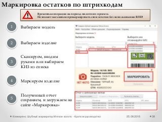 25.08.2016Клеверенс: Шубный маркиратор Мягкое золото - Краткое руководство 38
Маркировка остатков по штрихкодам
1
2
3
Выбираем модель
Выбираем изделие
Сканируем, вводим
руками или выбираем
КИЗ из списка
Маркируем изделие4
Временная операция на период пилотного проекта.
Позволяет магазинам промаркировать свои остатки без использования RFID!
Полученный отчет
сохраняем, и загружаем на
сайте «Маркировка»
5
 