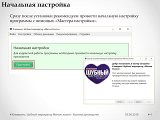Сразу после установки рекомендуем провести начальную настройку
программы с помощью «Мастера настройки».
25.08.2016Клеверенс: Шубный маркиратор Мягкое золото - Краткое руководство 4
Начальная настройка
 