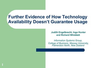 Further Evidence of How Technology Availability Doesn’t Guarantee Usage Judith Engelbrecht, Inga Hunter and Richard Whiddett   Information Systems Group,  College of Business, Massey University, Palmerston North, New Zealand   
