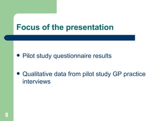 Focus of the presentation Pilot study questionnaire results Qualitative data from pilot study GP practice interviews  