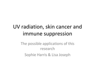 UV radiation, skin cancer and immune suppression The possible applications of this research Sophie Harris & Lisa Joseph 