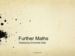 Further Maths
Displaying Univariate Data



             K McMullen 2012
 
