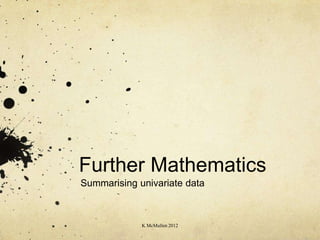 Further Mathematics
Summarising univariate data



             K McMullen 2012
 