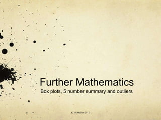 Further Mathematics
Box plots, 5 number summary and outliers



             K McMullen 2012
 