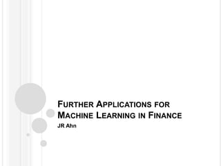 FURTHER APPLICATIONS FOR
MACHINE LEARNING IN FINANCE
JR Ahn
 