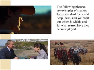 The following pictures are examples of shallow focus, standard focus and deep focus. Can you work out which is which, and for what reason have they been employed.  