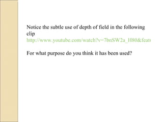 Notice the subtle use of depth of field in the following clip  http://www.youtube.com/watch?v=7bnSW2a_H80&feature=channel For what purpose do you think it has been used? 