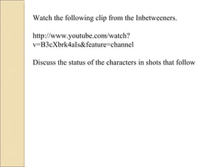 Watch the following clip from the Inbetweeners.  http://www.youtube.com/watch?v=B3cXbrk4aIs&feature=channel Discuss the status of the characters in shots that follow 