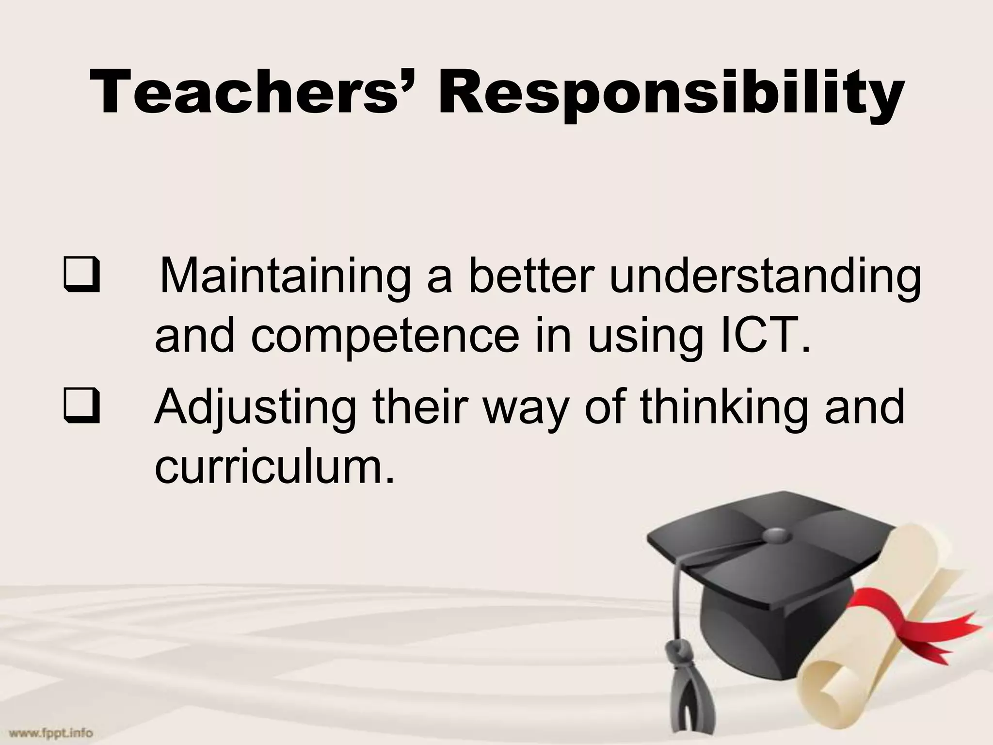 Teachers’ Responsibility
Maintaining a better understanding
and competence in using ICT.
Adjusting their way of thinking and
curriculum.