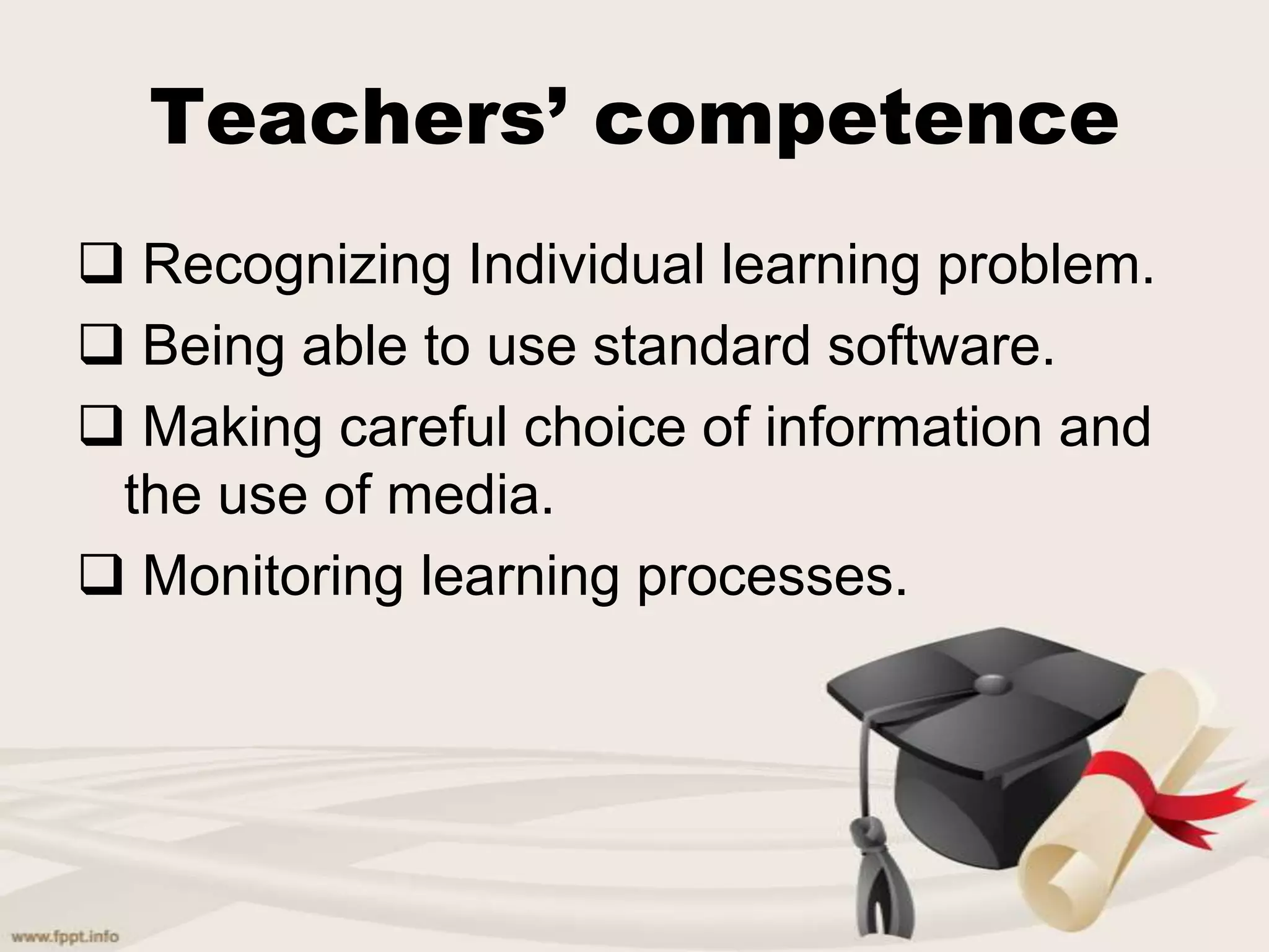 Teachers’ competence
Recognizing Individual learning problem.
Being able to use standard software.
Making careful choice of information and
the use of media.
Monitoring learning processes.
