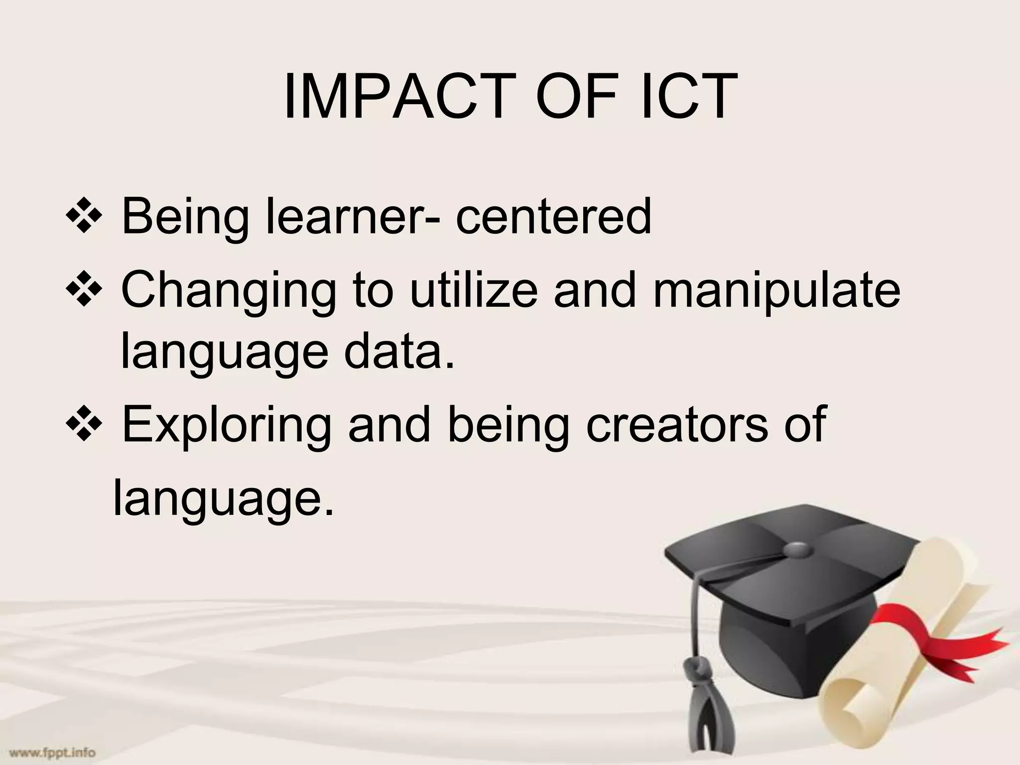 IMPACT OF ICT
Being learner- centered
Changing to utilize and manipulate
language data.
Exploring and being creators of
language.