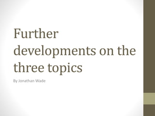 Further 
developments on the 
three topics 
By Jonathan Wade 
 