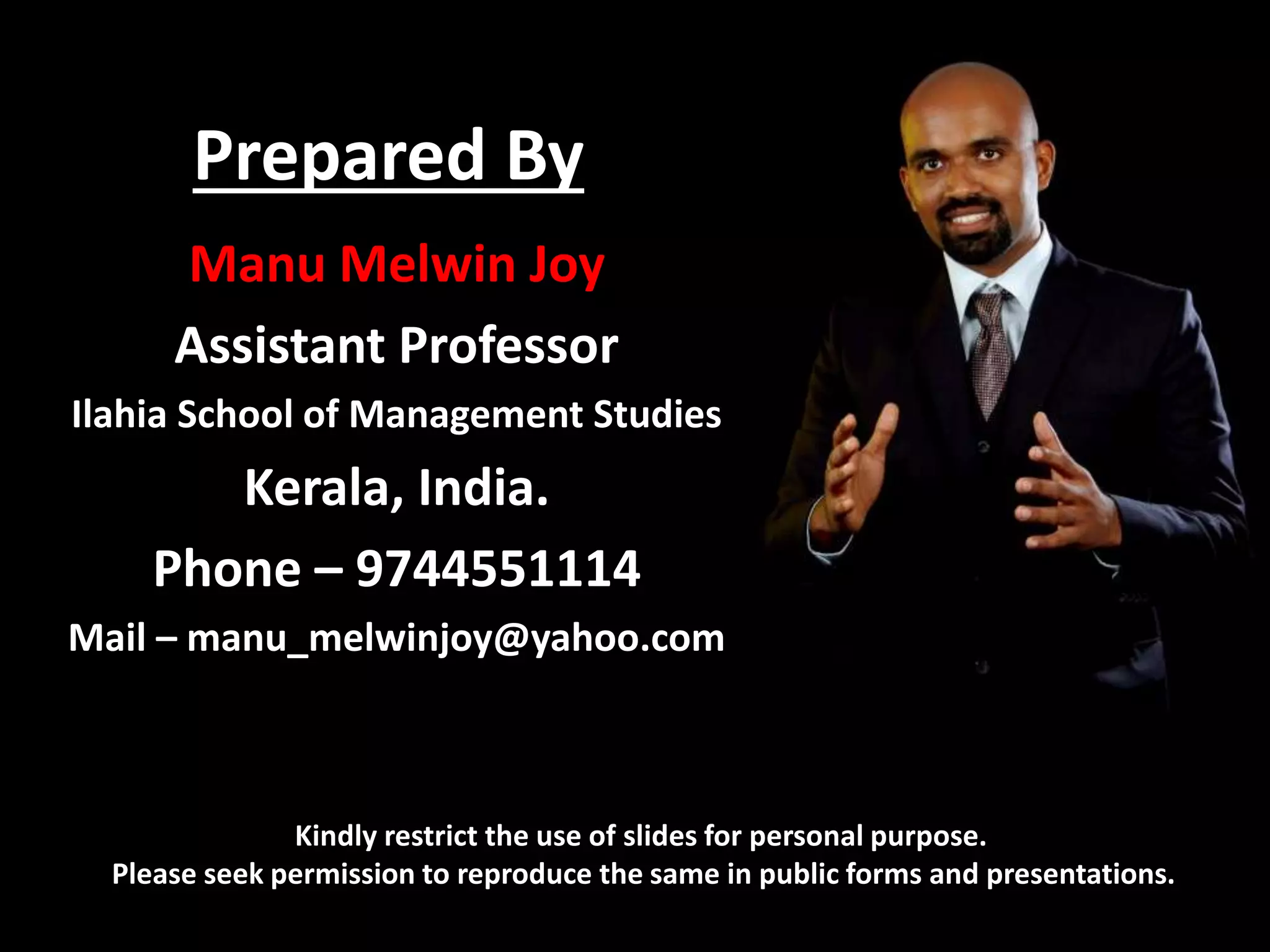 Prepared By
Manu Melwin Joy
Assistant Professor
Ilahia School of Management Studies
Kerala, India.
Phone – 9744551114
Mail – manu_melwinjoy@yahoo.com
Kindly restrict the use of slides for personal purpose.
Please seek permission to reproduce the same in public forms and presentations.