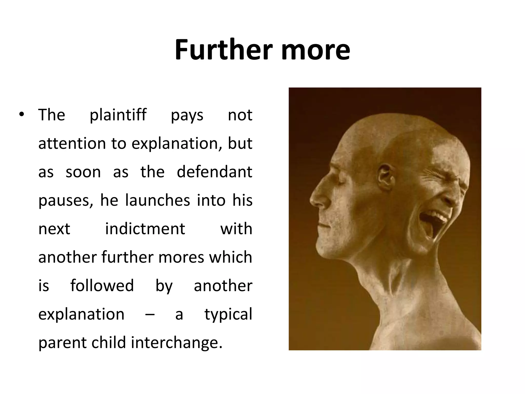 Further more
• The plaintiff pays not
attention to explanation, but
as soon as the defendant
pauses, he launches into his
next indictment with
another further mores which
is followed by another
explanation – a typical
parent child interchange.