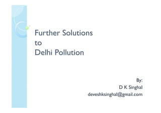 Further SolutionsFurther Solutions
toto
Delhi PollutionDelhi PollutionDelhi PollutionDelhi Pollution
By:
D K Singhal
deveshksinghal@gmail.com
 