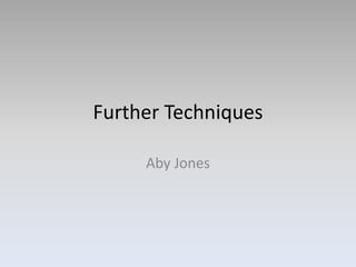 Further Techniques
Aby Jones
 