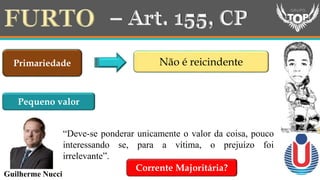 Primariedade Não é reicindente
Guilherme Nucci
“Deve-se ponderar unicamente o valor da coisa, pouco
interessando se, para a vítima, o prejuízo foi
irrelevante”.
Pequeno valor
Corrente Majoritária?
 