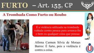 É a violência utilizada na trombada
voltada contra pessoa para arranca-lhe
o bem ou qualquer coisa que possua
Afirma Carmen Silvia de Moraes
Barros: É furto, pois a violência é
contra a coisa.
 