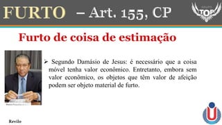  Segundo Damásio de Jesus: é necessário que a coisa
móvel tenha valor econômico. Entretanto, embora sem
valor econômico, os objetos que têm valor de afeição
podem ser objeto material de furto.
Revilo
 