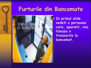 Furturile din Bancomate
             In primul slide
             vedeti o persoana
             care, aparent, rea
             lizeaza o
             tranzactie la
             bancomat.
 