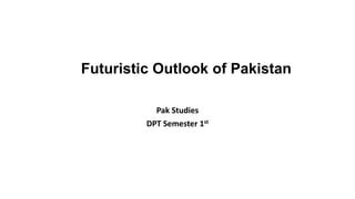 Pak Studies
DPT Semester 1st
Futuristic Outlook of Pakistan
 