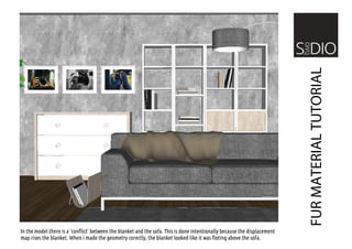 FUR MATERIAL TUTORIAL
In the model there is a 'conflict' between the blanket and the sofa. This is done intentionally beca...