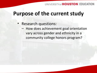 Purpose of the current study
• Research questions:

– How does achievement goal orientation
vary across gender and ethnicity in a
community college honors program?

 