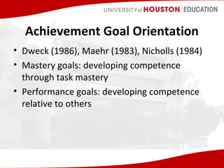 Achievement Goal Orientation
• Dweck (1986), Maehr (1983), Nicholls (1984)
• Mastery goals: developing competence
through task mastery
• Performance goals: developing competence
relative to others

 
