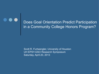 Does Goal Orientation Predict Participation
in a Community College Honors Program?
Scott R. Furtwengler, University of Houston
UH EPSY-GSO Research Symposium
Saturday, April 20, 2013
 