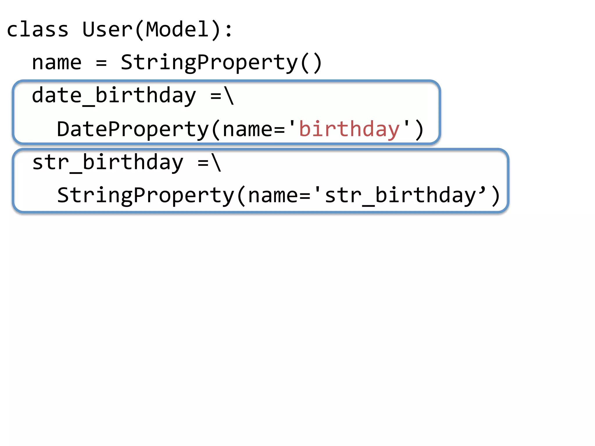 class"User(Model):"
""name"="StringProperty()"
""date_birthday"="
""""DateProperty(name='birthday')"
""str_birthday"="
""""StringProperty(name='str_birthday’)"
 