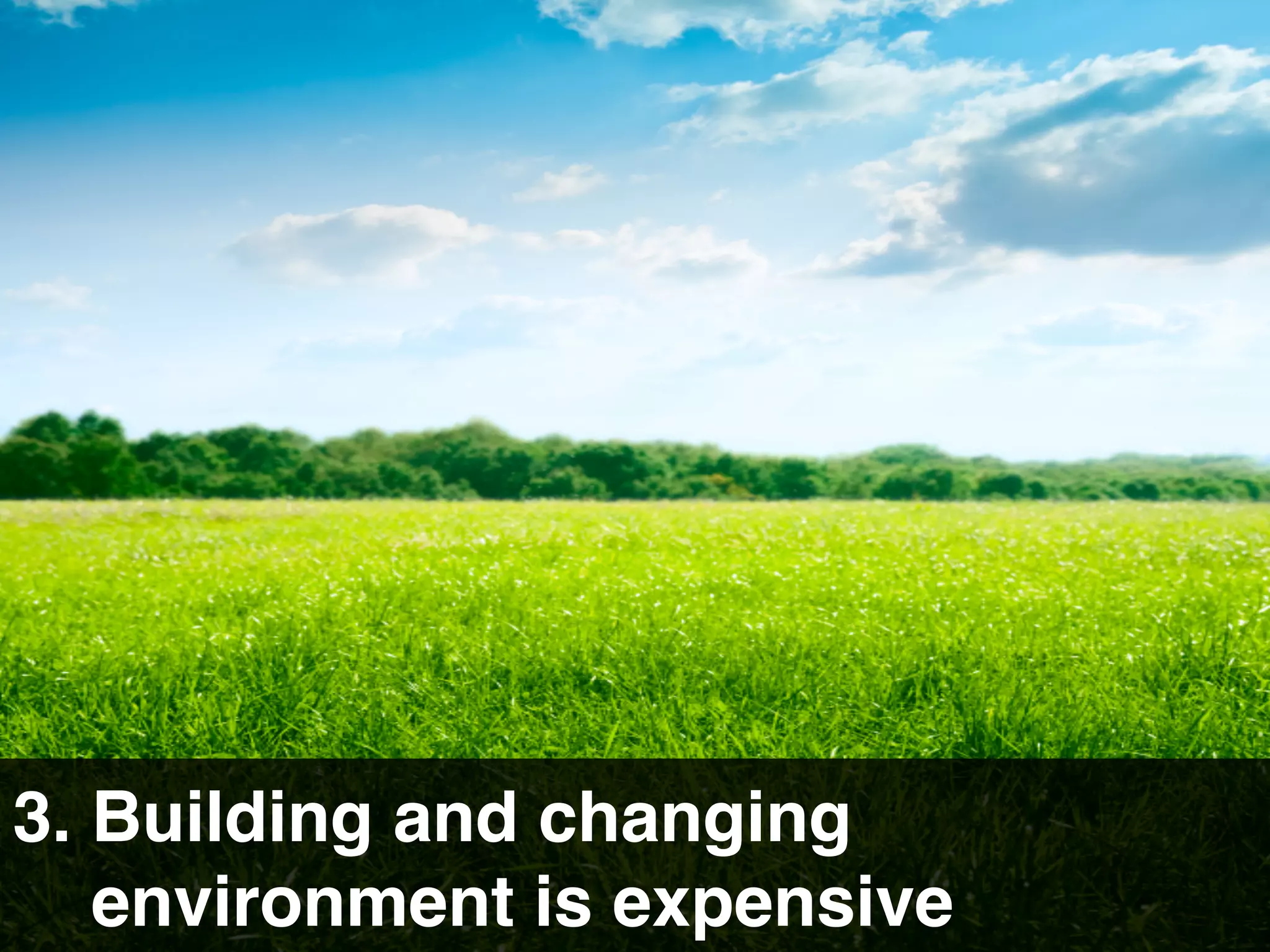 3. Building and changing 
   environment is expensive
 