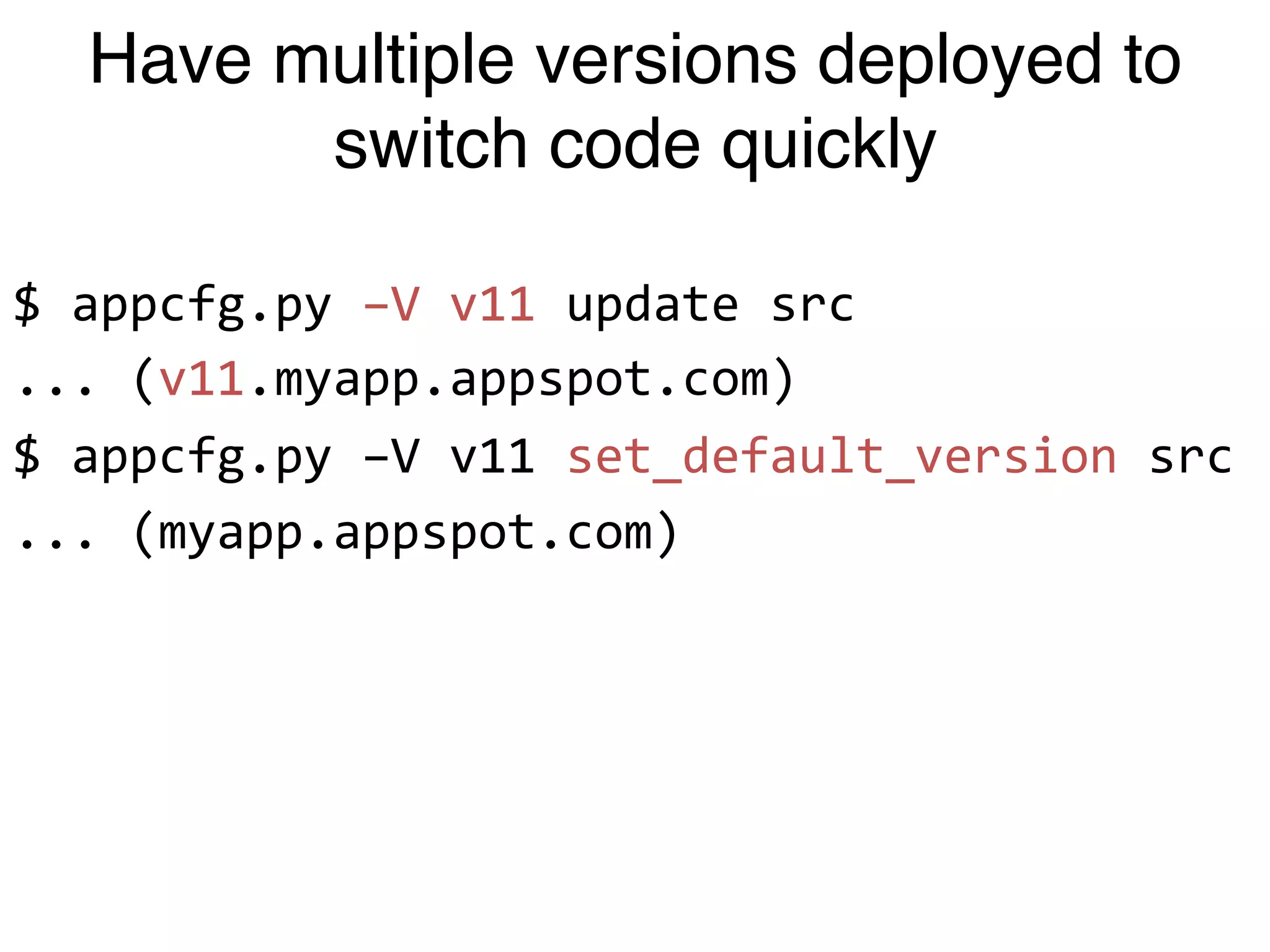 Have multiple versions deployed to
        switch code quickly

$"appcfg.py"–V"v11"update"src"
..."(v11.myapp.appspot.com)"
$"appcfg.py"–V"v11"set_default_version"src"
..."(myapp.appspot.com)"
"
 