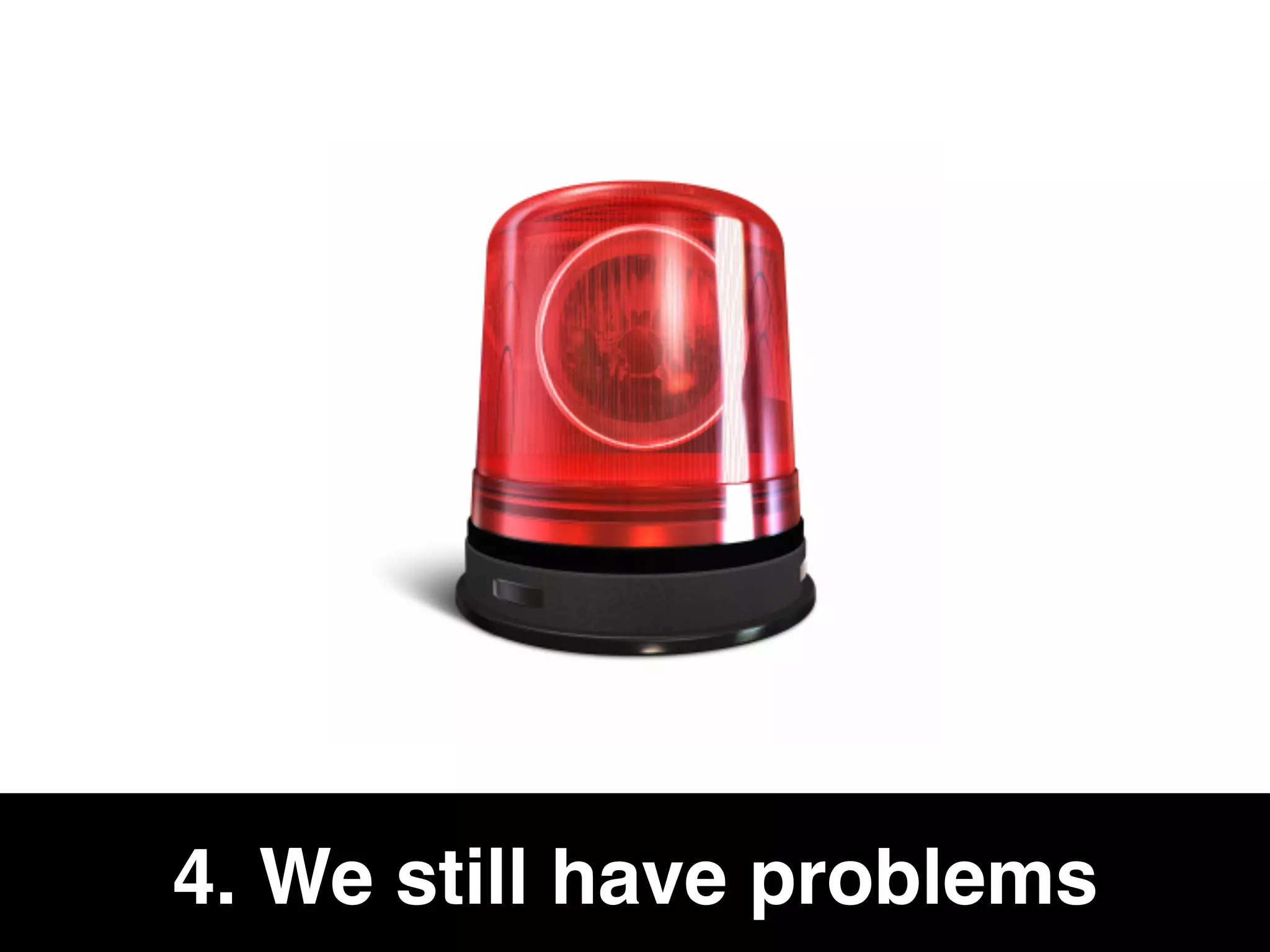 4. We still have problems
 