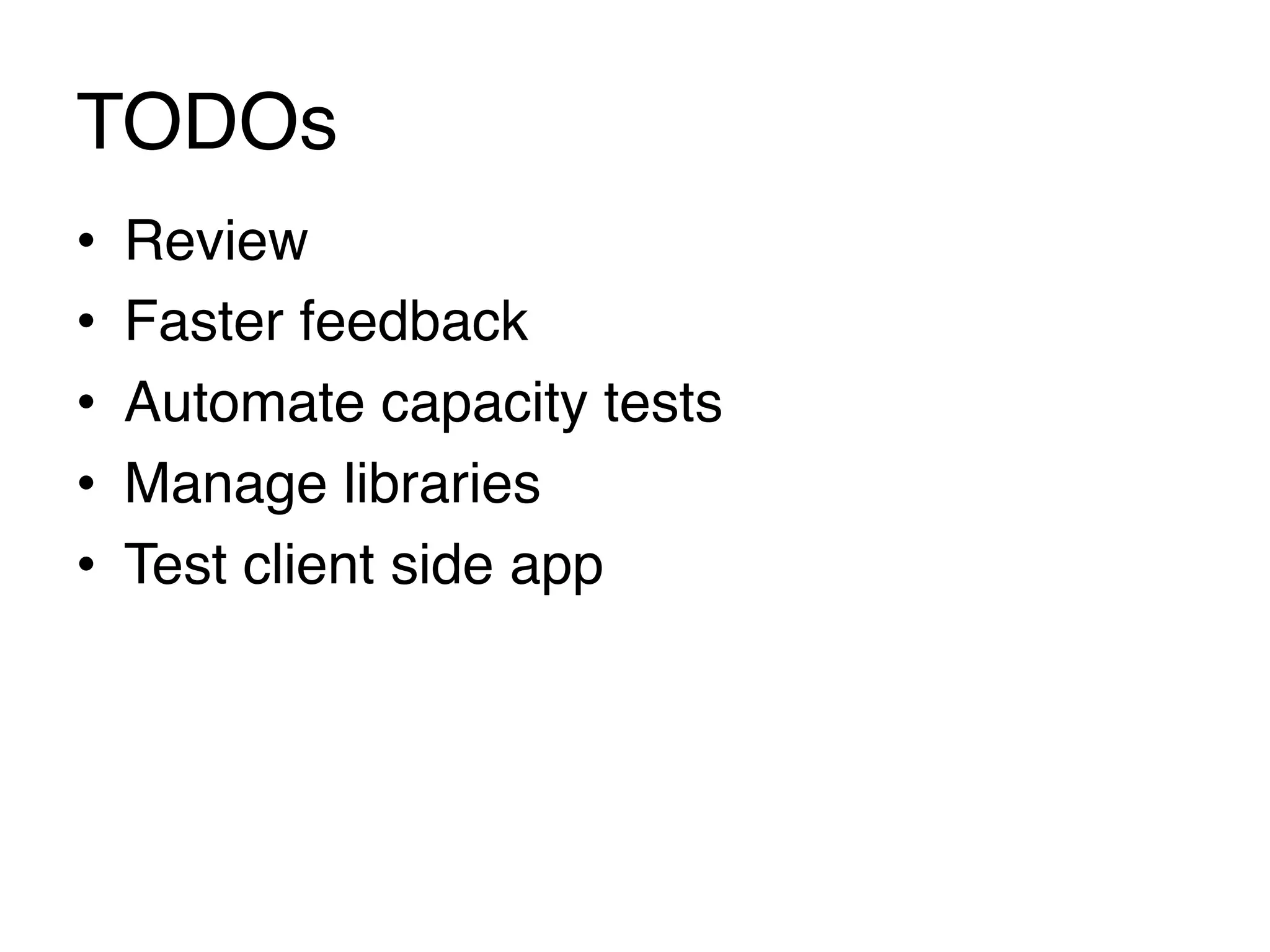 TODOs
•    Review!
•    Faster feedback!
•    Automate capacity tests!
•    Manage libraries!
•    Test client side app
 
